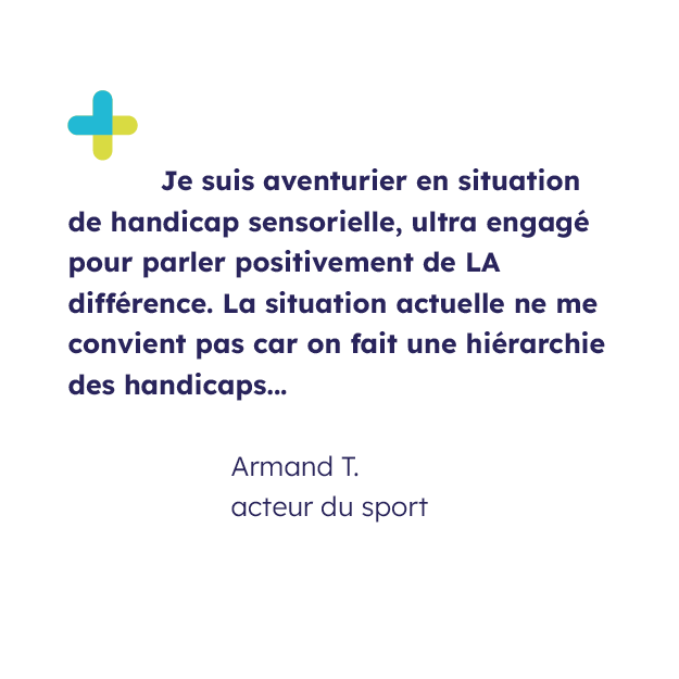 Témoignage de Armand T., acteur du sport et signataire de la tribune avec écrit sa citation "Je suis aventurier en situation de handicap sensorielle, ultra engagé pour parler positivement de LA différence. La situation actuelle ne me convient pas car on fait une hiérarchie des handicaps..."